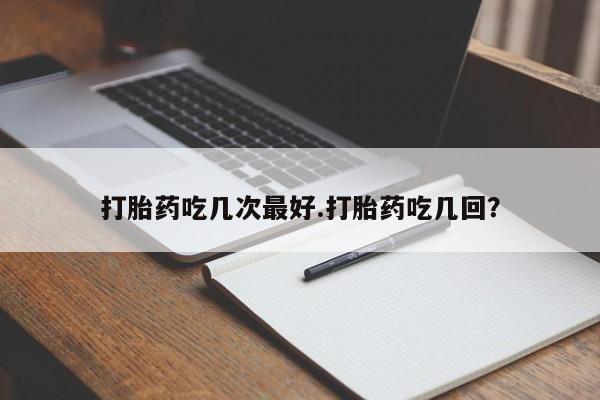 卖打胎药的微信堕胎药联系方式.打胎药吃几次最好.打胎药吃几回？