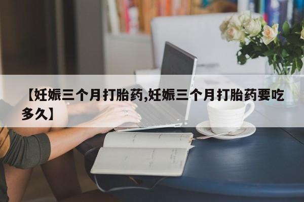 卖打胎药的微信堕胎药联系方式.【妊娠三个月打胎药,妊娠三个月打胎药要吃多久】