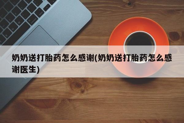 卖打胎药的微信堕胎药联系方式.奶奶送打胎药怎么感谢(奶奶送打胎药怎么感谢医生)