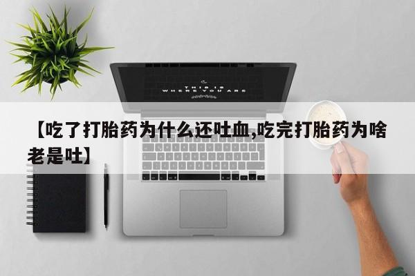 卖打胎药的微信堕胎药联系方式.【吃了打胎药为什么还吐血,吃完打胎药为啥老是吐】