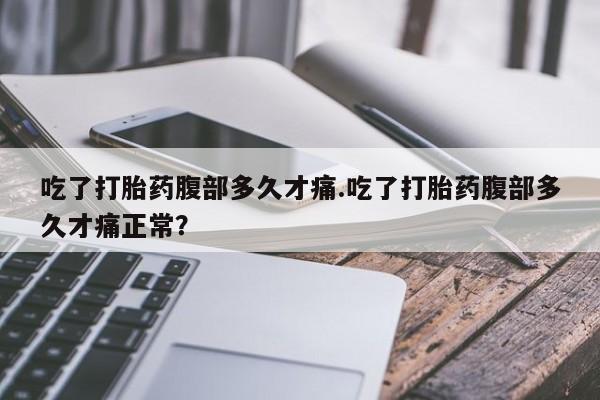 卖打胎药的微信堕胎药联系方式.吃了打胎药腹部多久才痛.吃了打胎药腹部多久才痛正常？