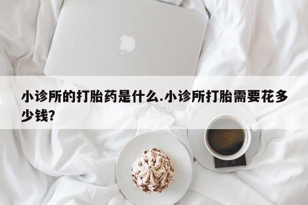 卖打胎药的微信堕胎药联系方式.小诊所的打胎药是什么.小诊所打胎需要花多少钱？