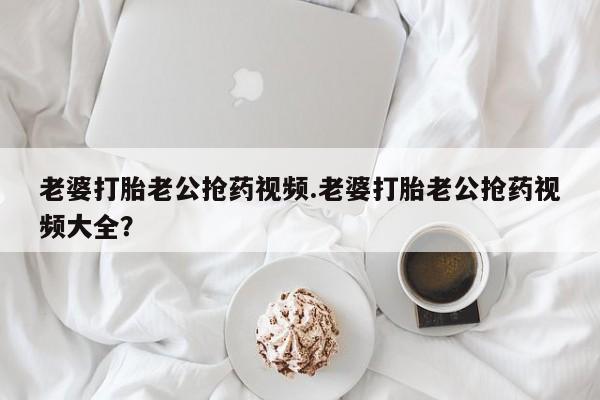 卖打胎药的微信堕胎药联系方式.老婆打胎老公抢药视频.老婆打胎老公抢药视频大全？