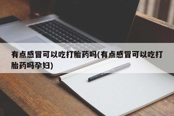卖打胎药的微信堕胎药联系方式.有点感冒可以吃打胎药吗(有点感冒可以吃打胎药吗孕妇)