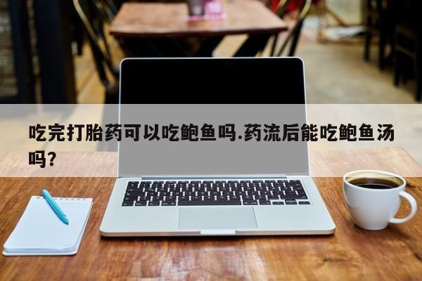 卖打胎药的微信堕胎药联系方式.吃完打胎药可以吃鲍鱼吗.药流后能吃鲍鱼汤吗？