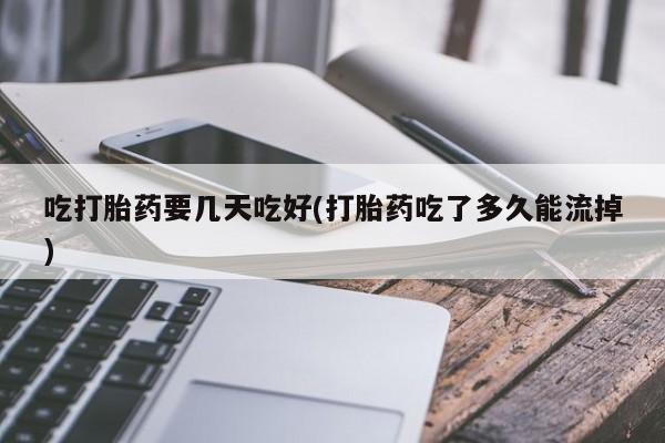 卖打胎药的微信堕胎药联系方式.吃打胎药要几天吃好(打胎药吃了多久能流掉)