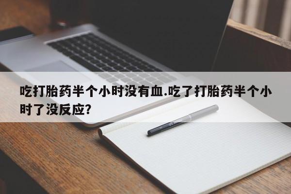 卖打胎药的微信堕胎药联系方式.吃打胎药半个小时没有血.吃了打胎药半个小时了没反应？