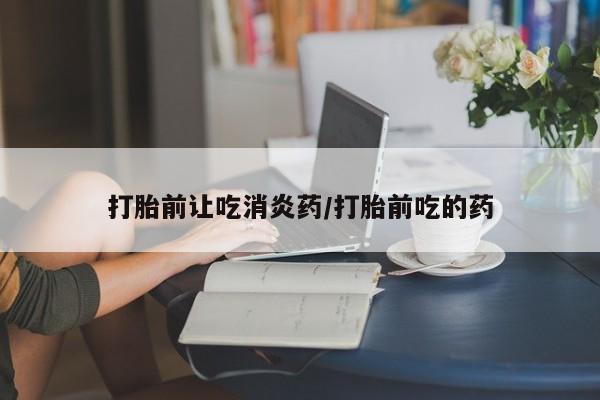 卖打胎药的微信堕胎药联系方式.打胎前让吃消炎药/打胎前吃的药