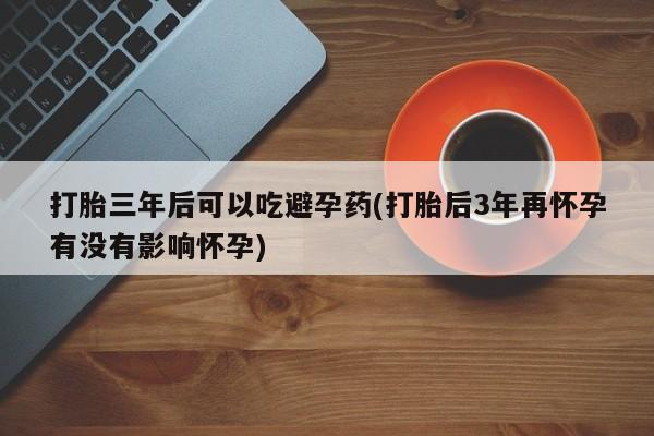 卖打胎药的微信堕胎药联系方式.打胎三年后可以吃避孕药(打胎后3年再怀孕有没有影响怀孕)