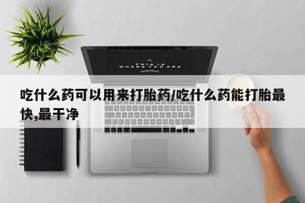 卖打胎药的微信堕胎药联系方式.吃什么药可以用来打胎药/吃什么药能打胎最快,最干净
