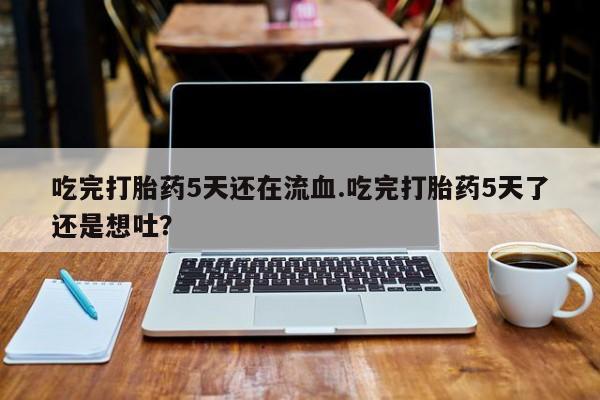 卖打胎药的微信堕胎药联系方式.吃完打胎药5天还在流血.吃完打胎药5天了还是想吐？