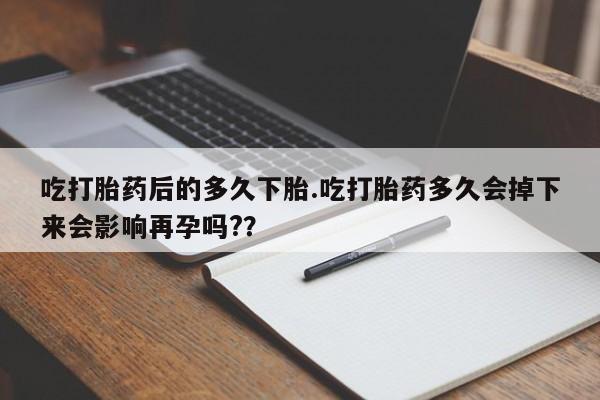 卖打胎药的微信堕胎药联系方式.吃打胎药后的多久下胎.吃打胎药多久会掉下来会影响再孕吗?？