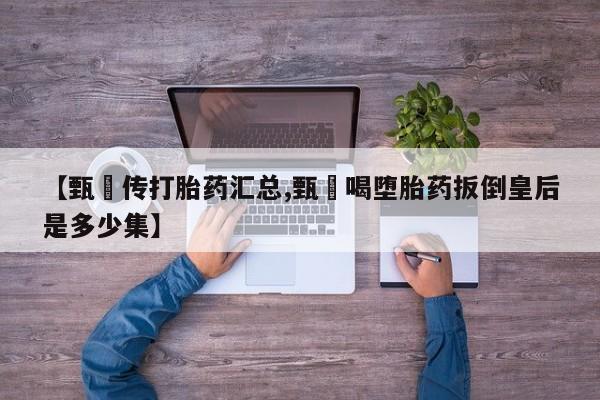 卖打胎药的微信堕胎药联系方式.【甄嬛传打胎药汇总,甄嬛喝堕胎药扳倒皇后是多少集】