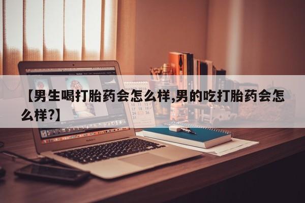 卖打胎药的微信堕胎药联系方式.【男生喝打胎药会怎么样,男的吃打胎药会怎么样?】
