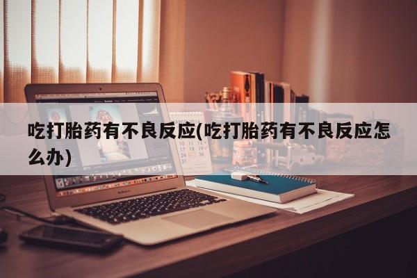 卖打胎药的微信堕胎药联系方式.吃打胎药有不良反应(吃打胎药有不良反应怎么办)