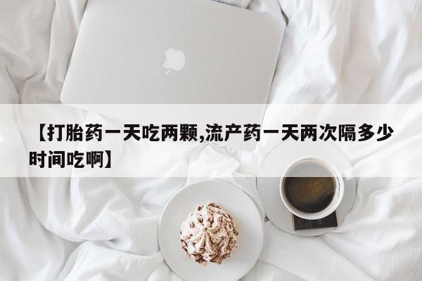 卖打胎药的微信堕胎药联系方式.【打胎药一天吃两颗,流产药一天两次隔多少时间吃啊】