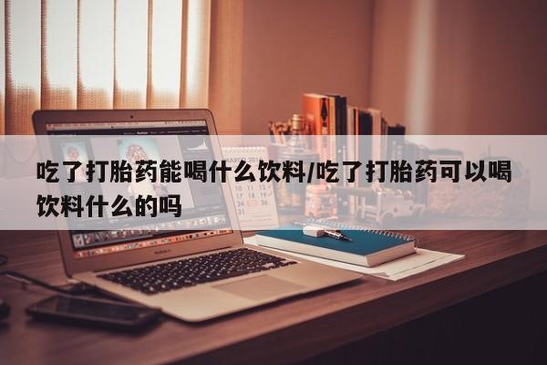 卖打胎药的微信堕胎药联系方式.吃了打胎药能喝什么饮料/吃了打胎药可以喝饮料什么的吗