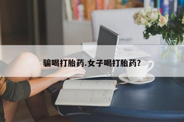 卖打胎药的微信堕胎药联系方式.骗喝打胎药.女子喝打胎药？