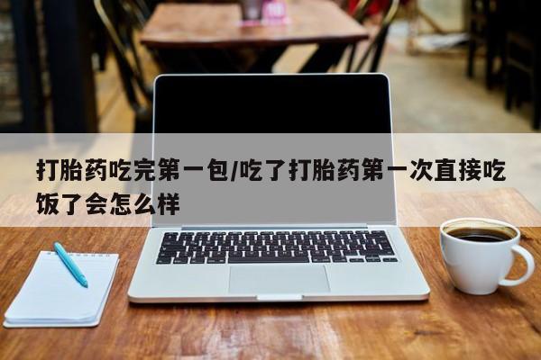 卖打胎药的微信堕胎药联系方式.打胎药吃完第一包/吃了打胎药第一次直接吃饭了会怎么样