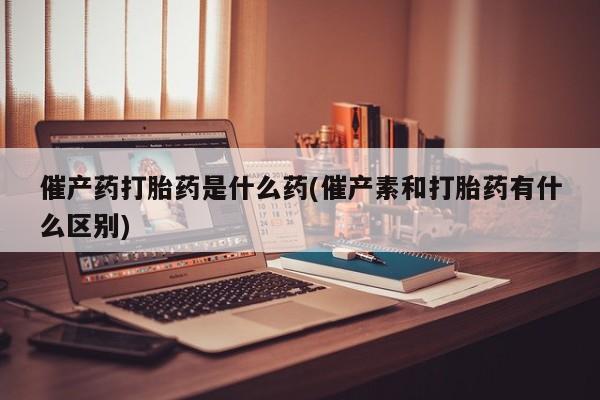 卖打胎药的微信堕胎药联系方式.催产药打胎药是什么药(催产素和打胎药有什么区别)
