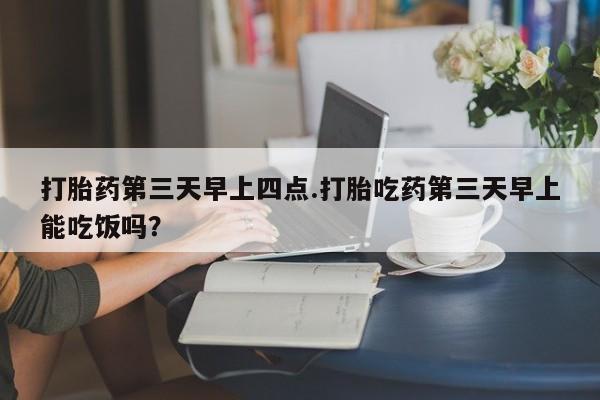 卖打胎药的微信堕胎药联系方式.打胎药第三天早上四点.打胎吃药第三天早上能吃饭吗？