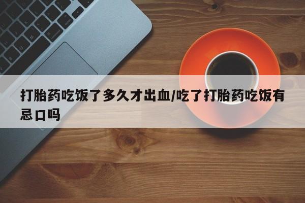 卖打胎药的微信堕胎药联系方式.打胎药吃饭了多久才出血/吃了打胎药吃饭有忌口吗