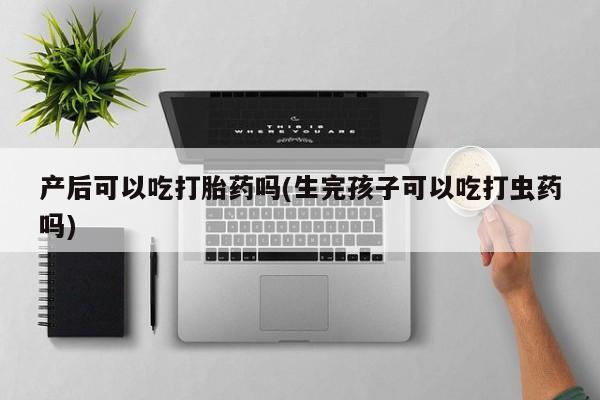 卖打胎药的微信堕胎药联系方式.产后可以吃打胎药吗(生完孩子可以吃打虫药吗)
