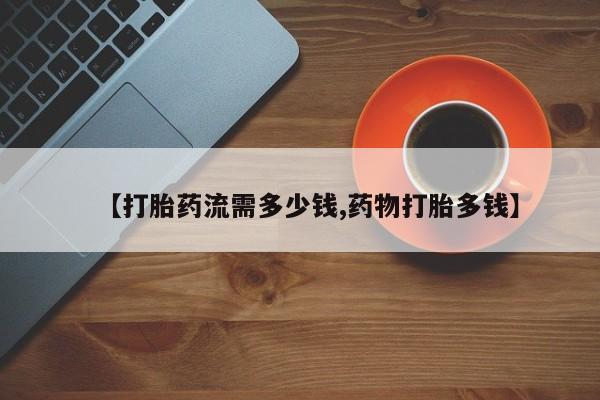 卖打胎药的微信堕胎药联系方式.【打胎药流需多少钱,药物打胎多钱】