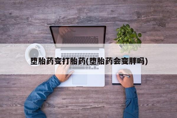 卖打胎药的微信堕胎药联系方式.堕胎药变打胎药(堕胎药会变胖吗)