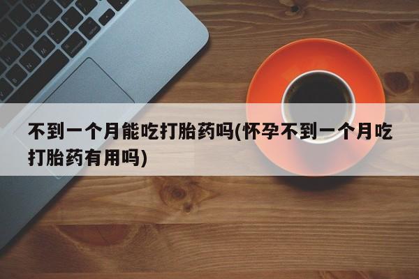 卖打胎药的微信堕胎药联系方式.不到一个月能吃打胎药吗(怀孕不到一个月吃打胎药有用吗)