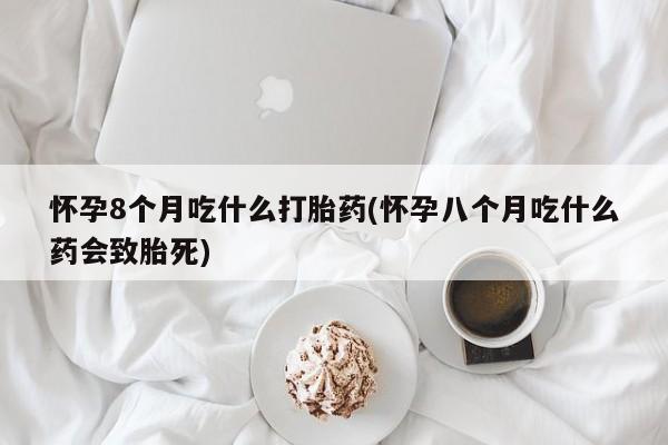 卖打胎药的微信堕胎药联系方式.怀孕8个月吃什么打胎药(怀孕八个月吃什么药会致胎死)