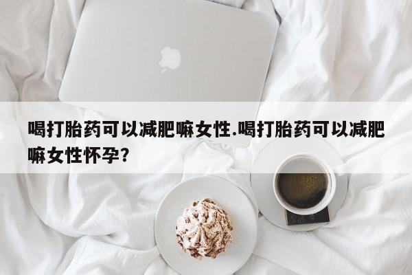 卖打胎药的微信堕胎药联系方式.喝打胎药可以减肥嘛女性.喝打胎药可以减肥嘛女性怀孕？