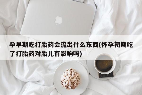 卖打胎药的微信堕胎药联系方式.孕早期吃打胎药会流出什么东西(怀孕初期吃了打胎药对胎儿有影响吗)