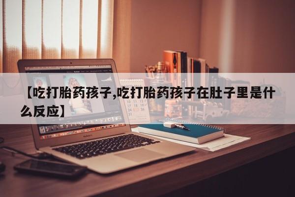 卖打胎药的微信堕胎药联系方式.【吃打胎药孩子,吃打胎药孩子在肚子里是什么反应】