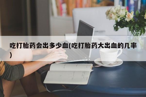 卖打胎药的微信堕胎药联系方式.吃打胎药会出多少血(吃打胎药大出血的几率)