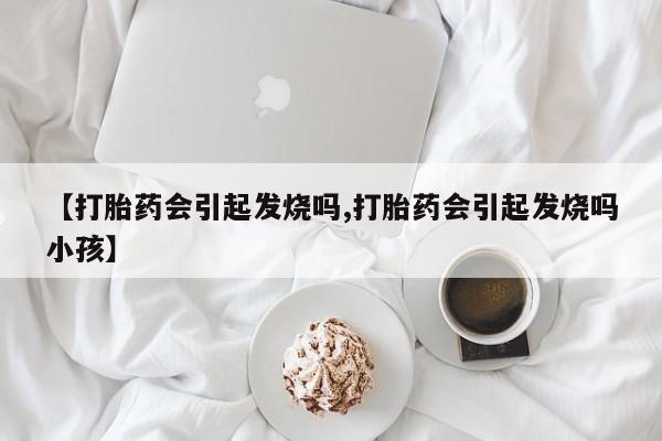 卖打胎药的微信堕胎药联系方式.【打胎药会引起发烧吗,打胎药会引起发烧吗小孩】