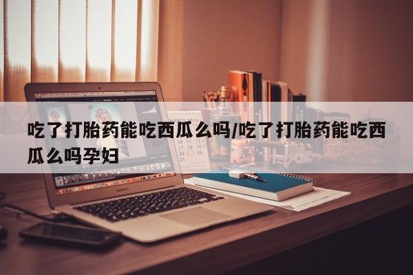 卖打胎药的微信堕胎药联系方式.吃了打胎药能吃西瓜么吗/吃了打胎药能吃西瓜么吗孕妇
