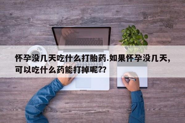 卖打胎药的微信堕胎药联系方式.怀孕没几天吃什么打胎药.如果怀孕没几天,可以吃什么药能打掉呢?？