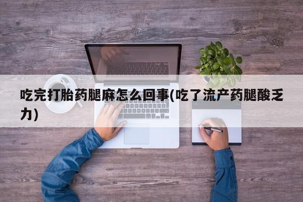 卖打胎药的微信堕胎药联系方式.吃完打胎药腿麻怎么回事(吃了流产药腿酸乏力)