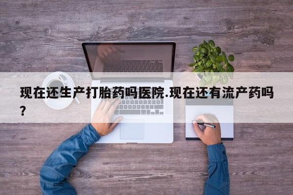 卖打胎药的微信堕胎药联系方式.现在还生产打胎药吗医院.现在还有流产药吗？