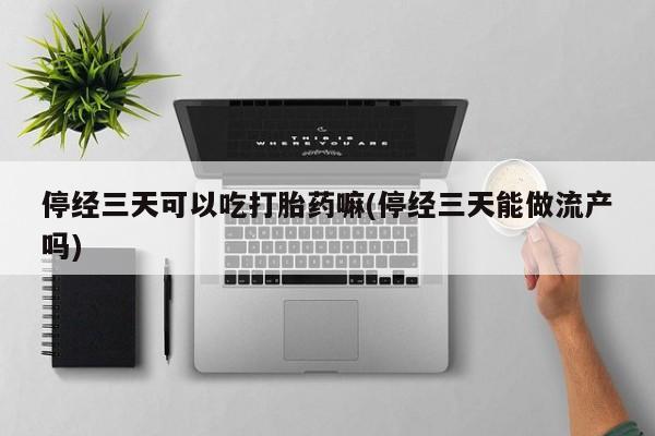卖打胎药的微信堕胎药联系方式.停经三天可以吃打胎药嘛(停经三天能做流产吗)
