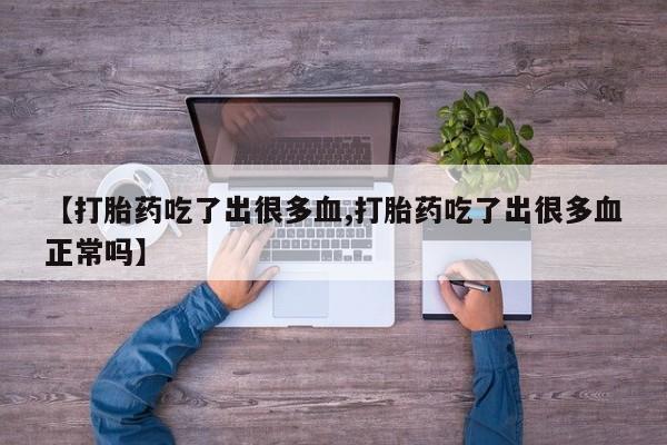 卖打胎药的微信堕胎药联系方式.【打胎药吃了出很多血,打胎药吃了出很多血正常吗】