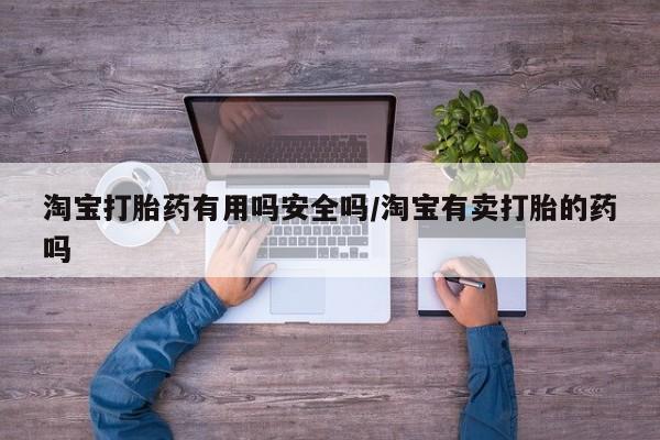 卖打胎药的微信堕胎药联系方式.淘宝打胎药有用吗安全吗/淘宝有卖打胎的药吗