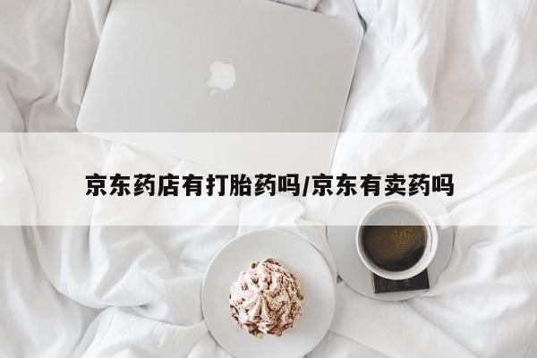 卖打胎药的微信堕胎药联系方式.京东药店有打胎药吗/京东有卖药吗