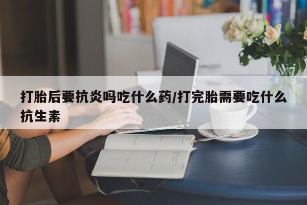 卖打胎药的微信堕胎药联系方式.打胎后要抗炎吗吃什么药/打完胎需要吃什么抗生素