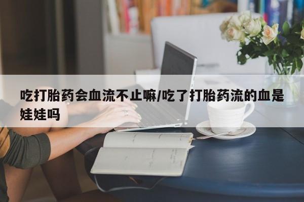 卖打胎药的微信堕胎药联系方式.吃打胎药会血流不止嘛/吃了打胎药流的血是娃娃吗