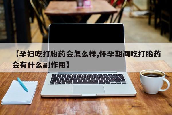 卖打胎药的微信堕胎药联系方式.【孕妇吃打胎药会怎么样,怀孕期间吃打胎药会有什么副作用】