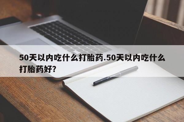 卖打胎药的微信堕胎药联系方式.50天以内吃什么打胎药.50天以内吃什么打胎药好？