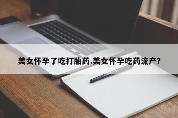 卖打胎药的微信堕胎药联系方式.美女怀孕了吃打胎药.美女怀孕吃药流产？