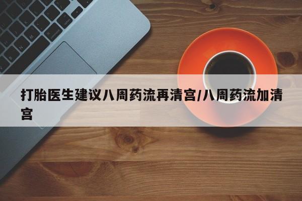 卖打胎药的微信堕胎药联系方式.打胎医生建议八周药流再清宫/八周药流加清宫